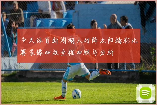 今天体育新闻湖人对阵太阳精彩比赛录像回放全程回顾与分析
