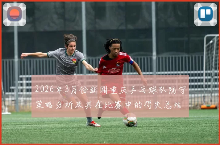 2026年3月份新闻重庆乒乓球队防守策略分析及其在比赛中的得失总结