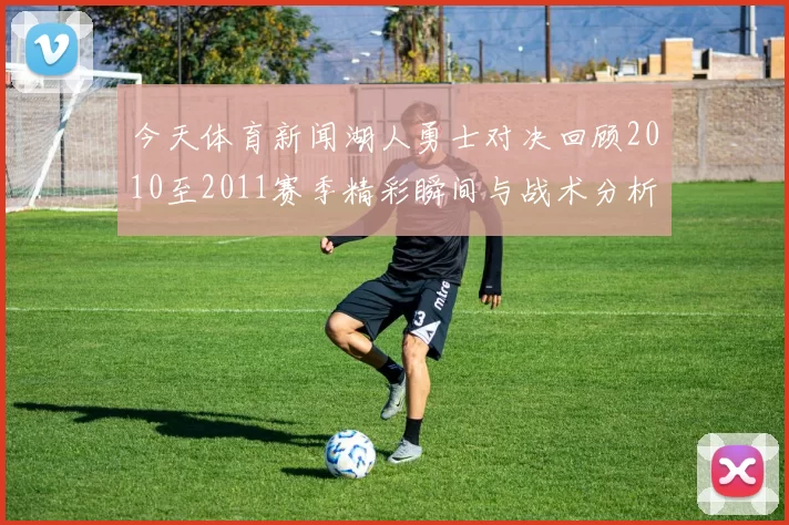 今天体育新闻湖人勇士对决回顾2010至2011赛季精彩瞬间与战术分析